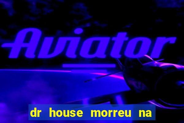 dr house morreu na vida real